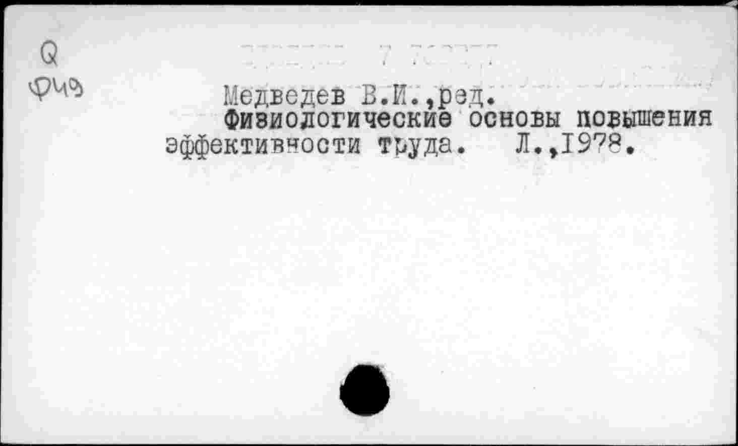 ﻿
Медведев В.И.,рад.
Физиологические основы повышения эффективности труда. Л.,19?8.